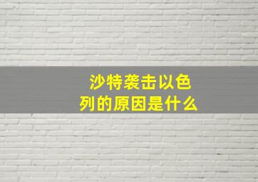 沙特袭击以色列的原因是什么