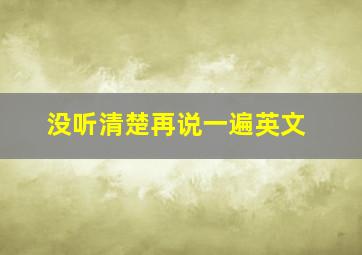 没听清楚再说一遍英文