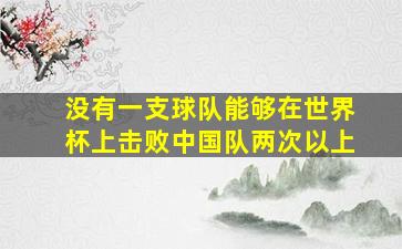 没有一支球队能够在世界杯上击败中国队两次以上