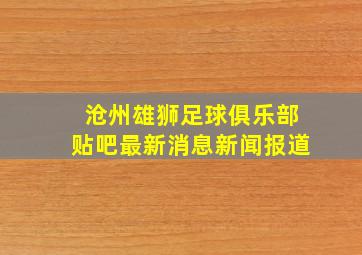 沧州雄狮足球俱乐部贴吧最新消息新闻报道