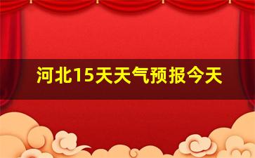 河北15天天气预报今天