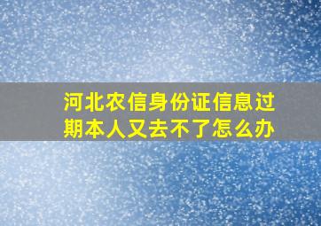 河北农信身份证信息过期本人又去不了怎么办