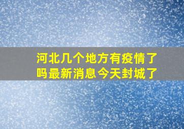 河北几个地方有疫情了吗最新消息今天封城了