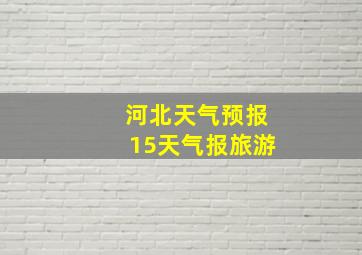 河北天气预报15天气报旅游