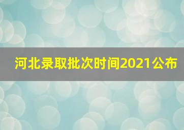 河北录取批次时间2021公布