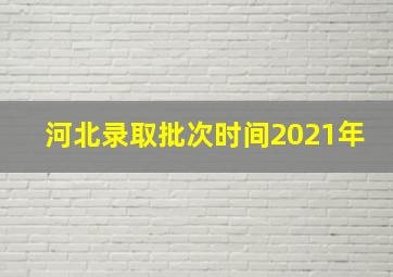 河北录取批次时间2021年