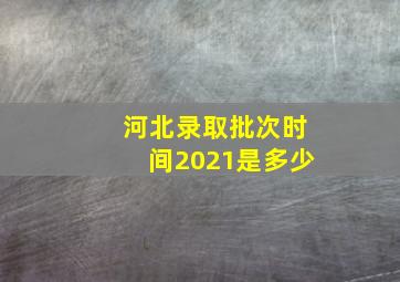 河北录取批次时间2021是多少