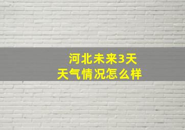 河北未来3天天气情况怎么样