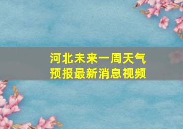 河北未来一周天气预报最新消息视频