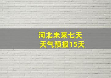 河北未来七天天气预报15天