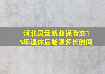 河北灵活就业保险交15年退休后能领多长时间