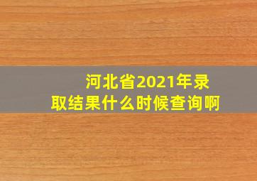 河北省2021年录取结果什么时候查询啊