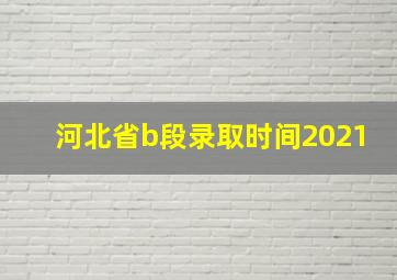 河北省b段录取时间2021