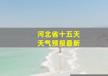 河北省十五天天气预报最新