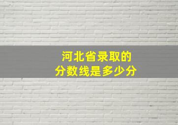 河北省录取的分数线是多少分