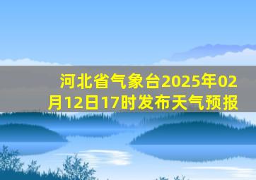 河北省气象台2025年02月12日17时发布天气预报