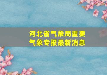 河北省气象局重要气象专报最新消息