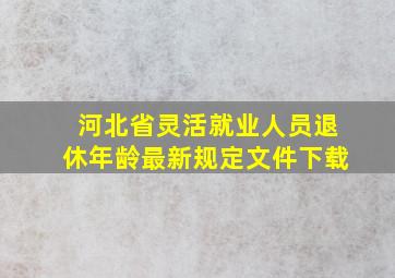 河北省灵活就业人员退休年龄最新规定文件下载