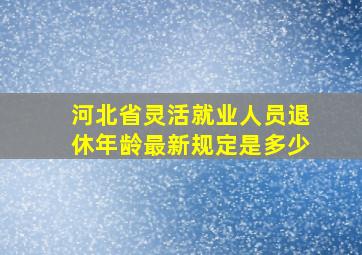 河北省灵活就业人员退休年龄最新规定是多少