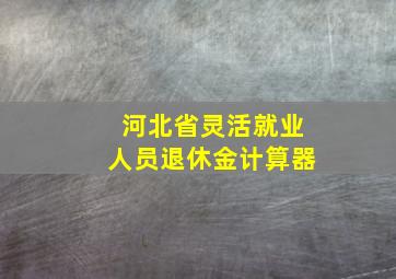 河北省灵活就业人员退休金计算器