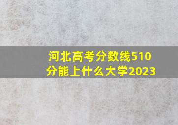 河北高考分数线510分能上什么大学2023