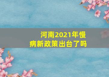 河南2021年慢病新政策出台了吗