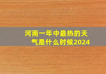 河南一年中最热的天气是什么时候2024