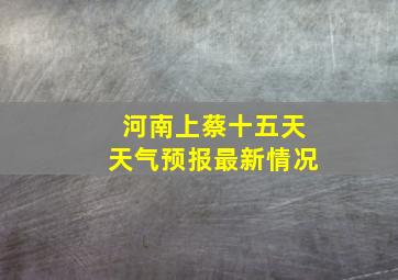 河南上蔡十五天天气预报最新情况