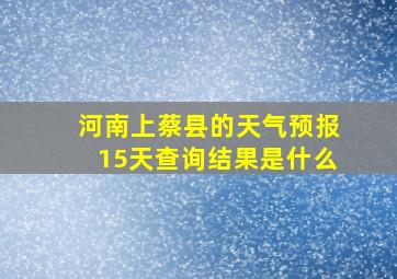 河南上蔡县的天气预报15天查询结果是什么