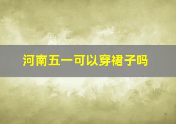 河南五一可以穿裙子吗