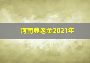 河南养老金2021年