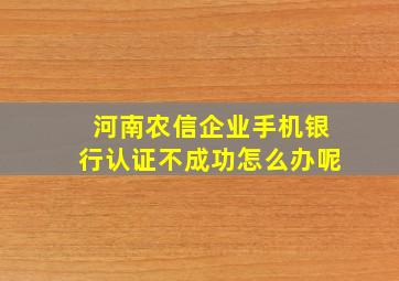 河南农信企业手机银行认证不成功怎么办呢