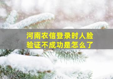 河南农信登录时人脸验证不成功是怎么了