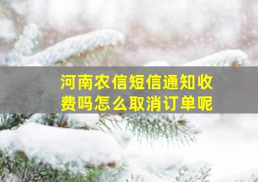 河南农信短信通知收费吗怎么取消订单呢