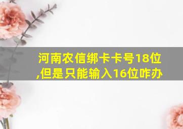 河南农信绑卡卡号18位,但是只能输入16位咋办