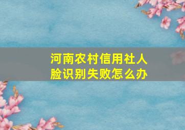 河南农村信用社人脸识别失败怎么办