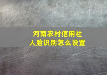 河南农村信用社人脸识别怎么设置