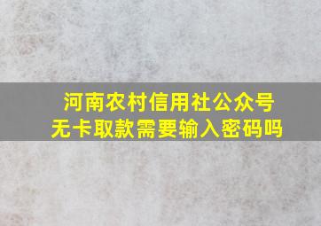 河南农村信用社公众号无卡取款需要输入密码吗