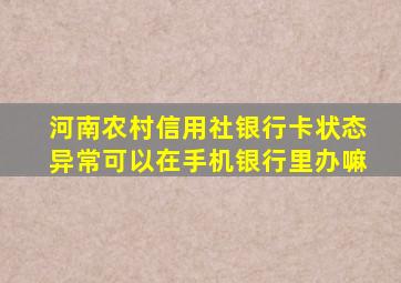 河南农村信用社银行卡状态异常可以在手机银行里办嘛