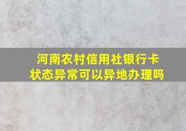 河南农村信用社银行卡状态异常可以异地办理吗