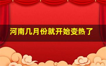 河南几月份就开始变热了