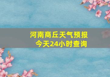 河南商丘天气预报今天24小时查询