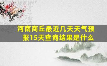 河南商丘最近几天天气预报15天查询结果是什么