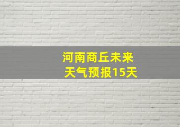 河南商丘未来天气预报15天