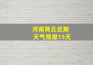 河南商丘近期天气预报15天