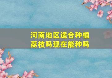 河南地区适合种植荔枝吗现在能种吗