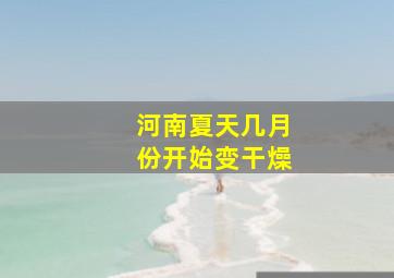 河南夏天几月份开始变干燥