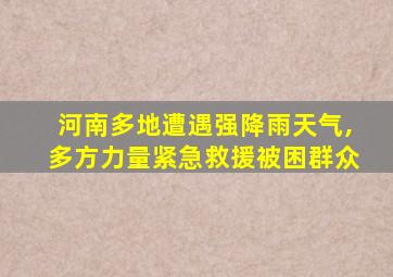 河南多地遭遇强降雨天气,多方力量紧急救援被困群众