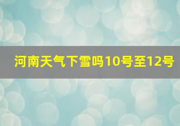 河南天气下雪吗10号至12号