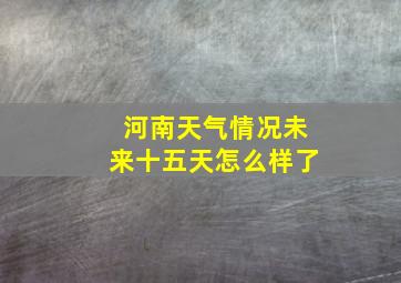 河南天气情况未来十五天怎么样了